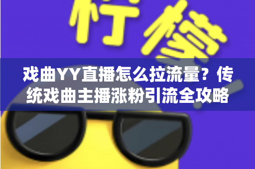 戏曲YY直播怎么拉流量?传统戏曲主播涨粉引流全攻略与实战技巧深度解析 戏曲YY直播怎么拉流量?传统戏曲主播涨粉引流全攻略与实战技巧深度解析