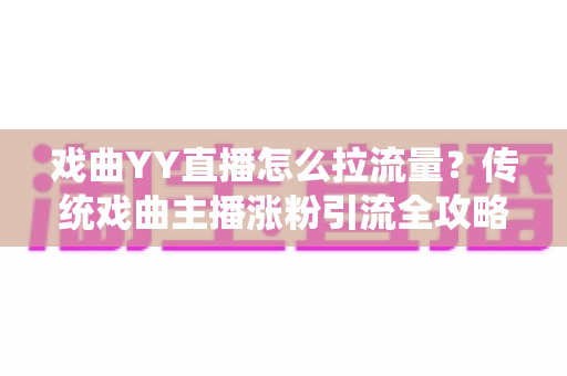 戏曲YY直播怎么拉流量?传统戏曲主播涨粉引流全攻略与实战技巧深度解析 戏曲YY直播怎么拉流量?传统戏曲主播涨粉引流全攻略与实战技巧深度解析