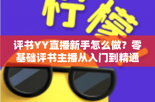 评书YY直播新手怎么做？零基础评书主播从入门到精通的实战指南