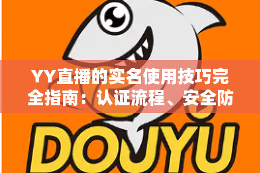 YY直播的实名使用技巧完全指南:认证流程、安全防护与常见问题一次讲透 YY直播的实名使用技巧完全指南:认证流程、安全防护与常见问题一次讲透