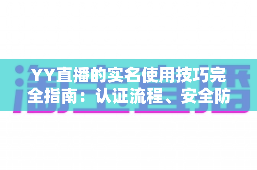 YY直播的实名使用技巧完全指南:认证流程、安全防护与常见问题一次讲透 YY直播的实名使用技巧完全指南:认证流程、安全防护与常见问题一次讲透