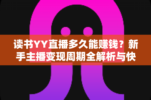 读书YY直播多久能赚钱?新手主播变现周期全解析与快速盈利实战指南 读书YY直播多久能赚钱?新手主播变现周期全解析与快速盈利实战指南