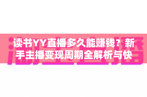读书YY直播多久能赚钱?新手主播变现周期全解析与快速盈利实战指南 读书YY直播多久能赚钱?新手主播变现周期全解析与快速盈利实战指南
