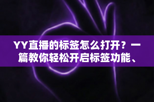 YY直播的标签怎么打开?一篇教你轻松开启标签功能、提升直播间曝光的完整指南 YY直播的标签怎么打开?一篇教你轻松开启标签功能、提升直播间曝光的完整指南