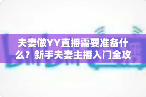 夫妻做YY直播需要准备什么？新手夫妻主播入门全攻略与准备清单