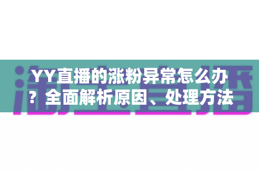 YY直播的涨粉异常怎么办？全面解析原因、处理方法与健康涨粉技巧