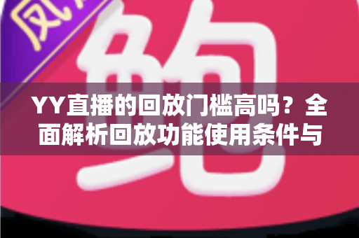 YY直播的回放门槛高吗?全面解析回放功能使用条件与实用技巧 YY直播的回放门槛高吗?全面解析回放功能使用条件与实用技巧