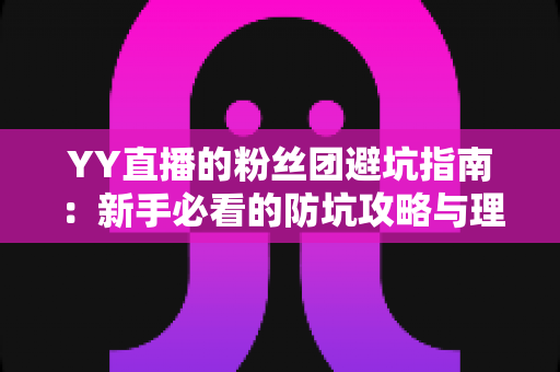 YY直播的粉丝团避坑指南：新手必看的防坑攻略与理性追星全解析