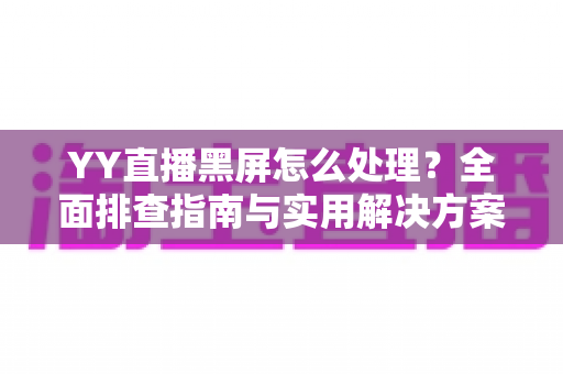 YY直播黑屏怎么处理？全面排查指南与实用解决方案，让你秒速恢复流畅观影体验