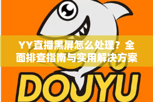 YY直播黑屏怎么处理？全面排查指南与实用解决方案，让你秒速恢复流畅观影体验