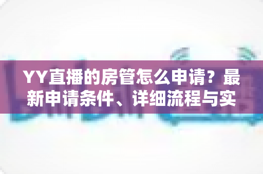 YY直播的房管怎么申请?最新申请条件、详细流程与实用技巧全解析 YY直播的房管怎么申请?最新申请条件、详细流程与实用技巧全解析