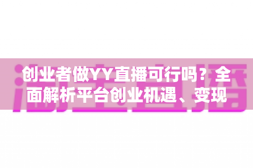创业者做YY直播可行吗?全面解析平台创业机遇、变现模式与实战攻略 创业者做YY直播可行吗?全面解析平台创业机遇、变现模式与实战攻略