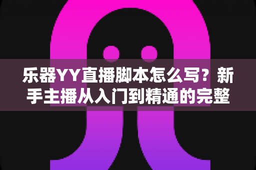 乐器YY直播脚本怎么写？新手主播从入门到精通的完整实战指南