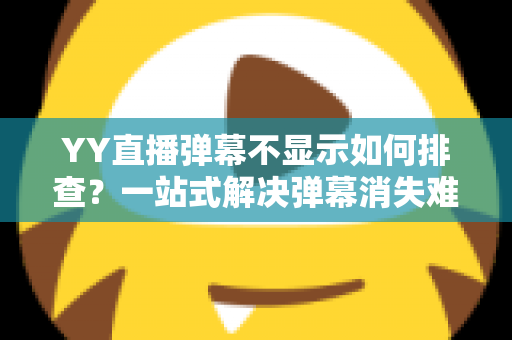 YY直播弹幕不显示如何排查?一站式解决弹幕消失难题的完整指南 YY直播弹幕不显示如何排查?一站式解决弹幕消失难题的完整指南