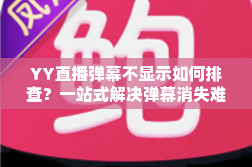 YY直播弹幕不显示如何排查?一站式解决弹幕消失难题的完整指南 YY直播弹幕不显示如何排查?一站式解决弹幕消失难题的完整指南