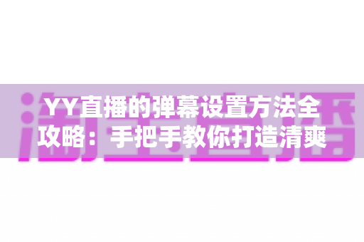 YY直播的弹幕设置方法全攻略：手把手教你打造清爽舒适的弹幕观看体验
