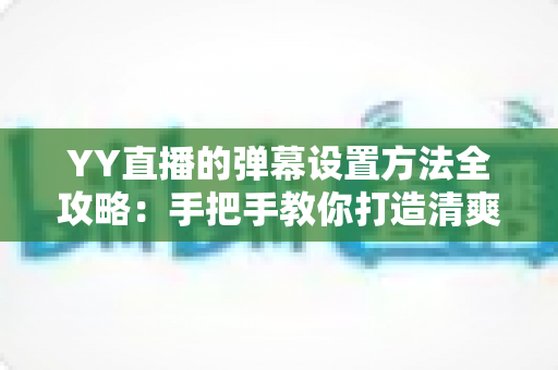 YY直播的弹幕设置方法全攻略：手把手教你打造清爽舒适的弹幕观看体验