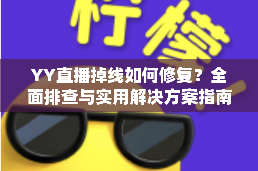 YY直播掉线如何修复？全面排查与实用解决方案指南