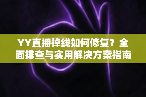 YY直播掉线如何修复？全面排查与实用解决方案指南