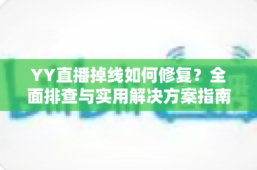 YY直播掉线如何修复？全面排查与实用解决方案指南
