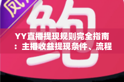 YY直播提现规则完全指南:主播收益提现条件、流程与常见问题一网打尽 YY直播提现规则完全指南:主播收益提现条件、流程与常见问题一网打尽