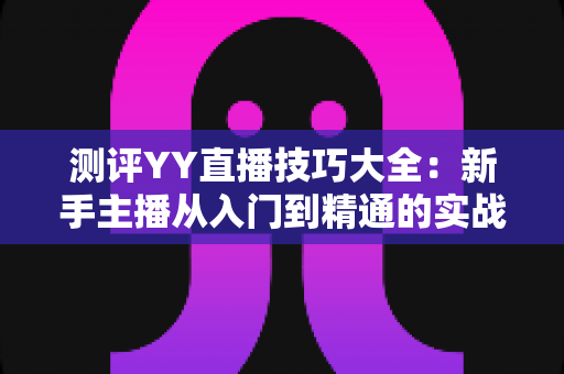 测评YY直播技巧大全:新手主播从入门到精通的实战进阶指南 测评YY直播技巧大全:新手主播从入门到精通的实战进阶指南