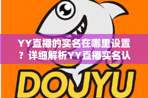 YY直播的实名在哪里设置?详细解析YY直播实名认证入口、操作步骤与常见问题全指南 YY直播的实名在哪里设置?详细解析YY直播实名认证入口、操作步骤与常见问题全指南