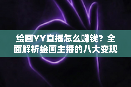 绘画YY直播怎么赚钱？全面解析绘画主播的八大变现渠道与实战技巧