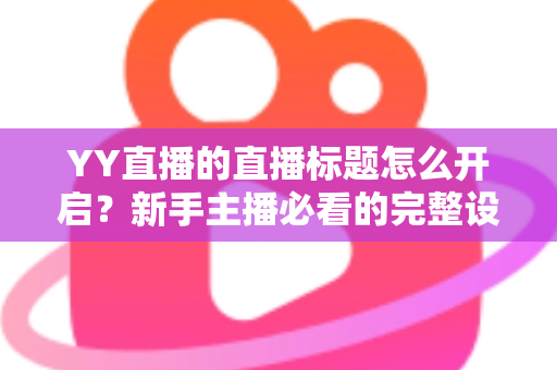 YY直播的直播标题怎么开启?新手主播必看的完整设置教程与人气提升指南 YY直播的直播标题怎么开启?新手主播必看的完整设置教程与人气提升指南