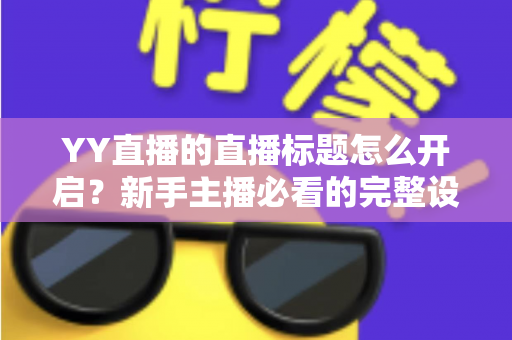 YY直播的直播标题怎么开启?新手主播必看的完整设置教程与人气提升指南 YY直播的直播标题怎么开启?新手主播必看的完整设置教程与人气提升指南