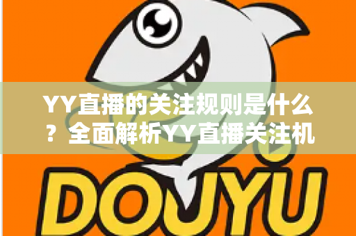 YY直播的关注规则是什么？全面解析YY直播关注机制、操作方法与常见问题