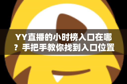 YY直播的小时榜入口在哪?手把手教你找到入口位置并玩转小时榜冲榜玩法 YY直播的小时榜入口在哪?手把手教你找到入口位置并玩转小时榜冲榜玩法