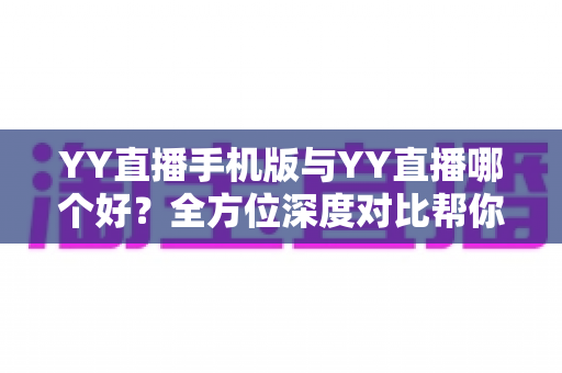 YY直播手机版与YY直播哪个好?全方位深度对比帮你找到最适合自己的直播体验 YY直播手机版与YY直播哪个好?全方位深度对比帮你找到最适合自己的直播体验