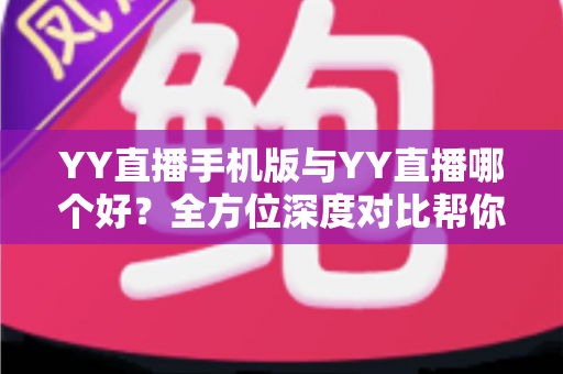 YY直播手机版与YY直播哪个好?全方位深度对比帮你找到最适合自己的直播体验 YY直播手机版与YY直播哪个好?全方位深度对比帮你找到最适合自己的直播体验