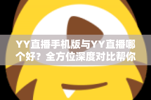 YY直播手机版与YY直播哪个好?全方位深度对比帮你找到最适合自己的直播体验 YY直播手机版与YY直播哪个好?全方位深度对比帮你找到最适合自己的直播体验