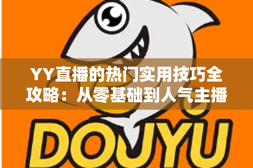 YY直播的热门实用技巧全攻略:从零基础到人气主播的实战进阶指南 YY直播的热门实用技巧全攻略:从零基础到人气主播的实战进阶指南