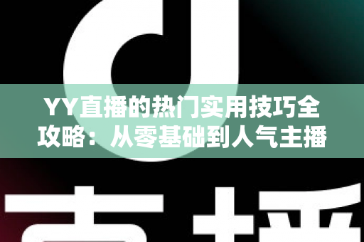 YY直播的热门实用技巧全攻略:从零基础到人气主播的实战进阶指南 YY直播的热门实用技巧全攻略:从零基础到人气主播的实战进阶指南