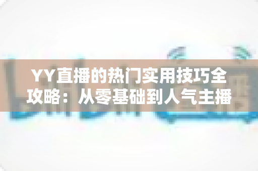 YY直播的热门实用技巧全攻略:从零基础到人气主播的实战进阶指南 YY直播的热门实用技巧全攻略:从零基础到人气主播的实战进阶指南