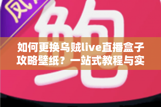 如何更换乌贼live直播盒子攻略壁纸？一站式教程与实用技巧全解析