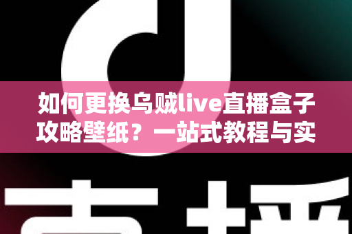 如何更换乌贼live直播盒子攻略壁纸？一站式教程与实用技巧全解析