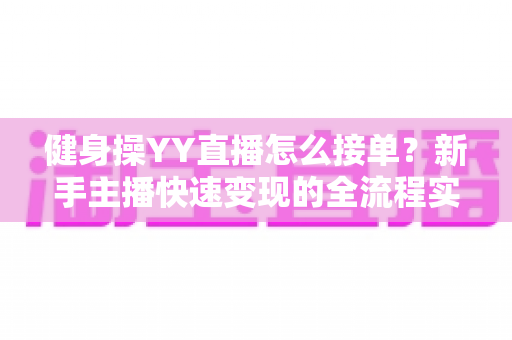 健身操YY直播怎么接单?新手主播快速变现的全流程实战指南 健身操YY直播怎么接单?新手主播快速变现的全流程实战指南