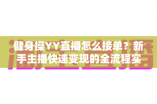 健身操YY直播怎么接单?新手主播快速变现的全流程实战指南 健身操YY直播怎么接单?新手主播快速变现的全流程实战指南