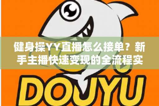 健身操YY直播怎么接单?新手主播快速变现的全流程实战指南 健身操YY直播怎么接单?新手主播快速变现的全流程实战指南