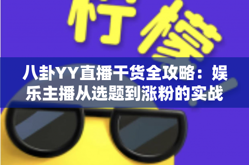 八卦YY直播干货全攻略：娱乐主播从选题到涨粉的实战运营指南