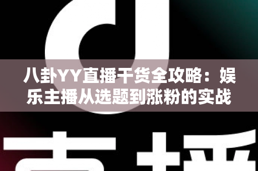 八卦YY直播干货全攻略：娱乐主播从选题到涨粉的实战运营指南