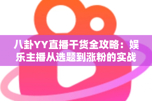 八卦YY直播干货全攻略：娱乐主播从选题到涨粉的实战运营指南