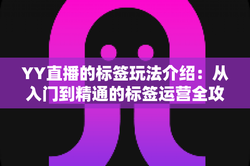 YY直播的标签玩法介绍:从入门到精通的标签运营全攻略 YY直播的标签玩法介绍:从入门到精通的标签运营全攻略