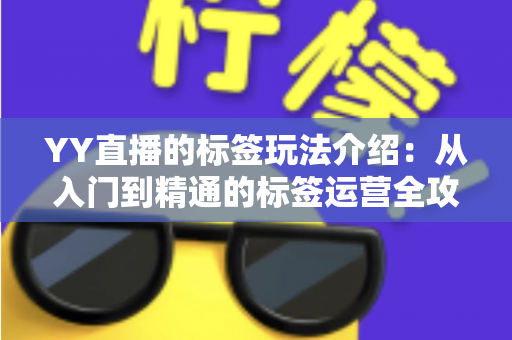 YY直播的标签玩法介绍:从入门到精通的标签运营全攻略 YY直播的标签玩法介绍:从入门到精通的标签运营全攻略