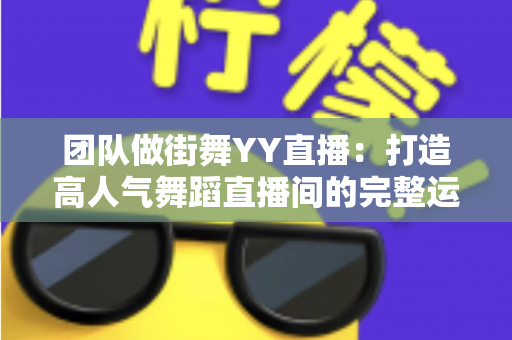 团队做街舞YY直播:打造高人气舞蹈直播间的完整运营指南 团队做街舞YY直播:打造高人气舞蹈直播间的完整运营指南