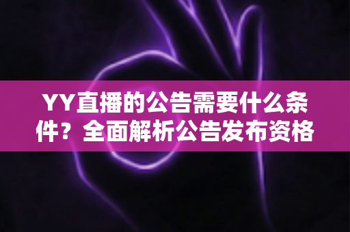 YY直播的公告需要什么条件？全面解析公告发布资格、流程与常见问题